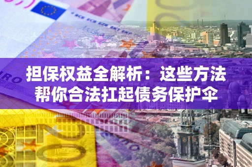 济南担保权益全解析：这些方法帮你合法扛起债务保护伞