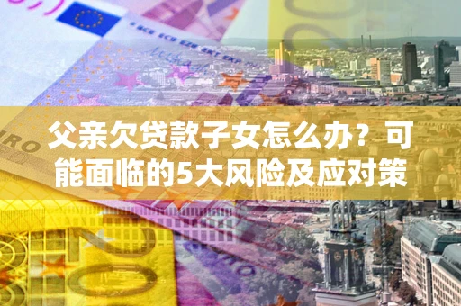 济南父亲欠贷款子女怎么办?可能面临的5大风险及应对策略 济南父亲欠贷款子女怎么办?可能面临的5大风险及应对策略