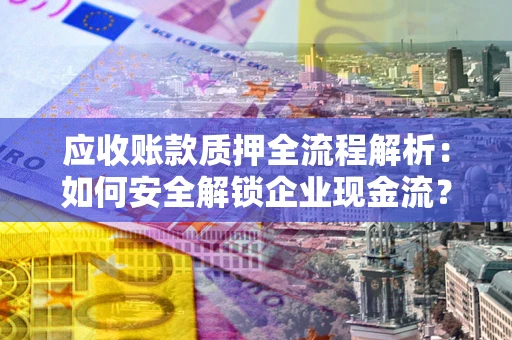济南应收账款质押全流程解析：如何安全解锁企业现金流？