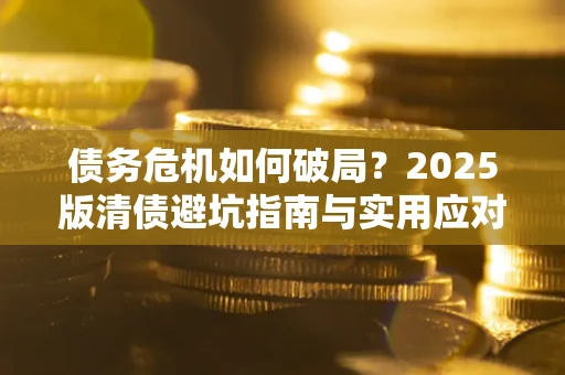 济南债务危机如何破局？2025版清债避坑指南与实用应对策略