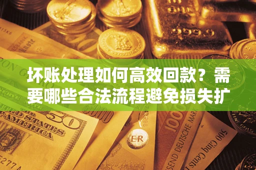 济南坏账处理如何高效回款？需要哪些合法流程避免损失扩大？