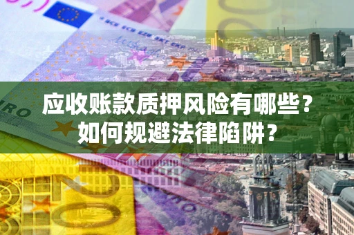 济南应收账款质押风险有哪些？如何规避法律陷阱？
