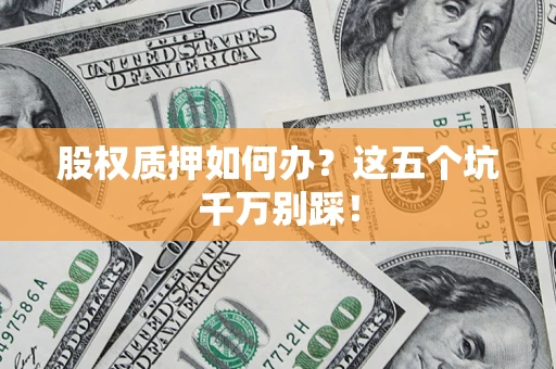 济南股权质押如何办？这五个坑千万别踩！
