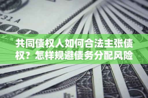 济南共同债权人如何合法主张债权？怎样规避债务分配风险？