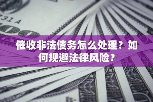 济南催收非法债务怎么处理？如何规避法律风险？