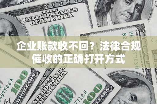 济南企业账款收不回？法律合规催收的正确打开方式