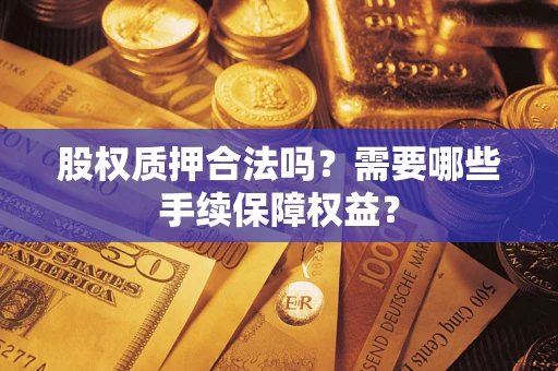 济南股权质押合法吗？需要哪些手续保障权益？