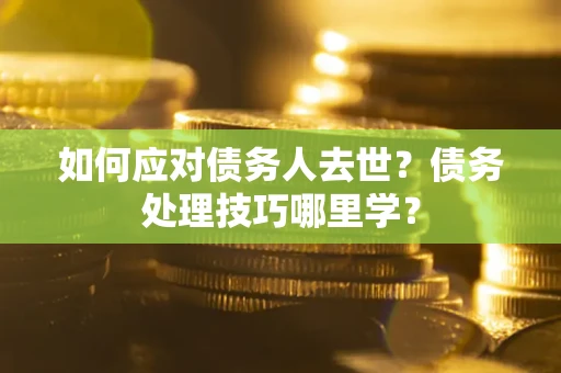 济南如何应对债务人去世？债务处理技巧哪里学？