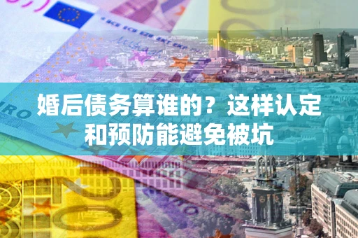 济南婚后债务算谁的？这样认定和预防能避免被坑