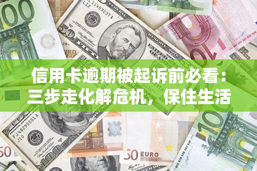 济南信用卡逾期被起诉前必看：三步走化解危机，保住生活尊严
