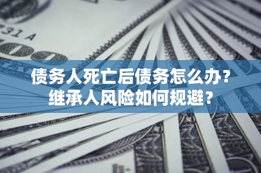 济南债务人死亡后债务怎么办？继承人风险如何规避？