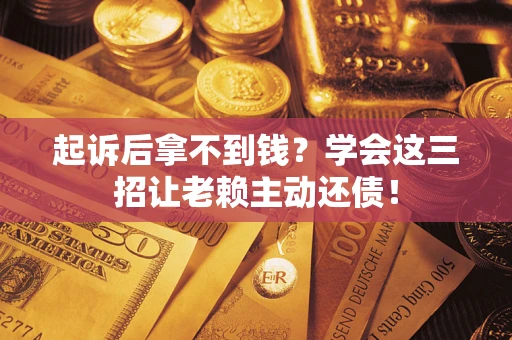 济南起诉后拿不到钱？学会这三招让老赖主动还债！