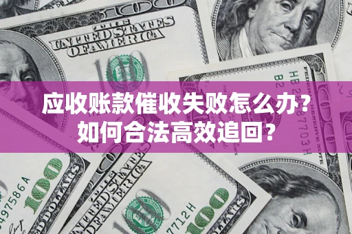 济南应收账款催收失败怎么办？如何合法高效追回？