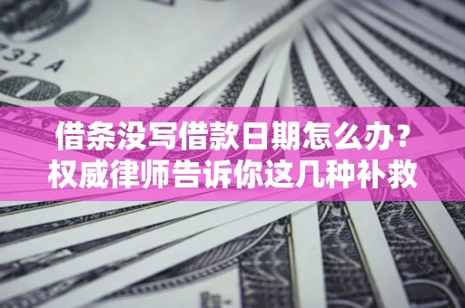济南借条没写借款日期怎么办？权威律师告诉你这几种补救方法！