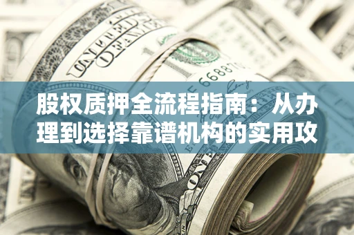 济南股权质押全流程指南：从办理到选择靠谱机构的实用攻略