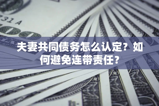 济南夫妻共同债务怎么认定？如何避免连带责任？