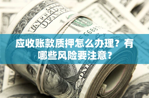 济南应收账款质押怎么办理？有哪些风险要注意？