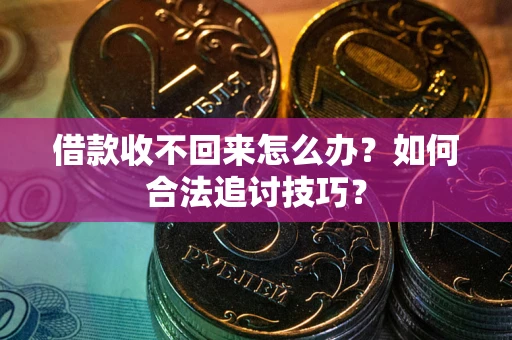 济南借款收不回来怎么办？如何合法追讨技巧？