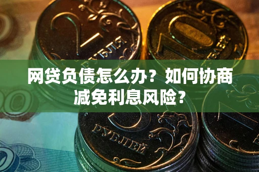 济南网贷负债怎么办？如何协商减免利息风险？