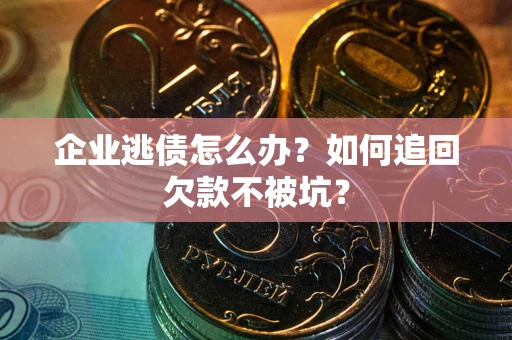 济南企业逃债怎么办？如何追回欠款不被坑？