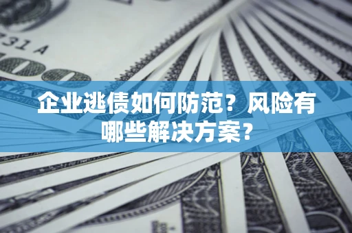济南企业逃债如何防范？风险有哪些解决方案？