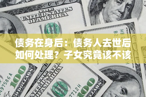 济南债务在身后：债务人去世后如何处理？子女究竟该不该还钱？