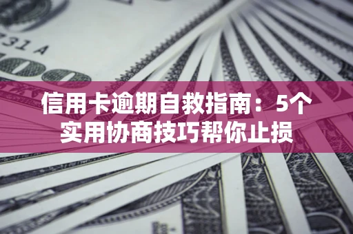 济南信用卡逾期自救指南：5个实用协商技巧帮你止损