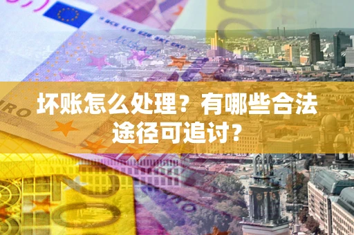 济南坏账怎么处理？有哪些合法途径可追讨？