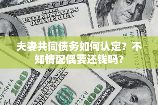 济南夫妻共同债务如何认定？不知情配偶要还钱吗？