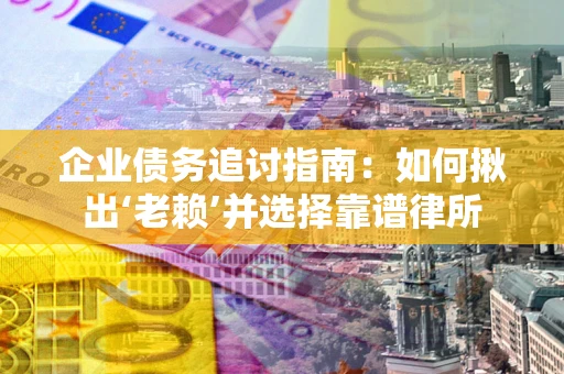 济南企业债务追讨指南：如何揪出‘老赖’并选择靠谱律所