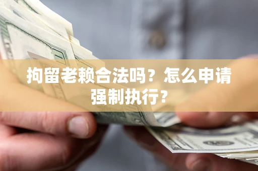 济南拘留老赖合法吗？怎么申请强制执行？