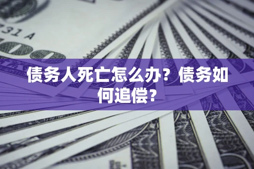 济南债务人死亡怎么办？债务如何追偿？