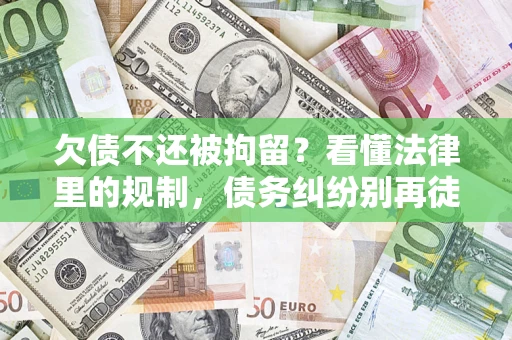 济南欠债不还被拘留？看懂法律里的规制，债务纠纷别再徒劳奔波