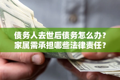 济南债务人去世后债务怎么办？家属需承担哪些法律责任？