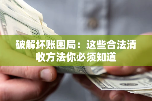 济南破解坏账困局：这些合法清收方法你必须知道