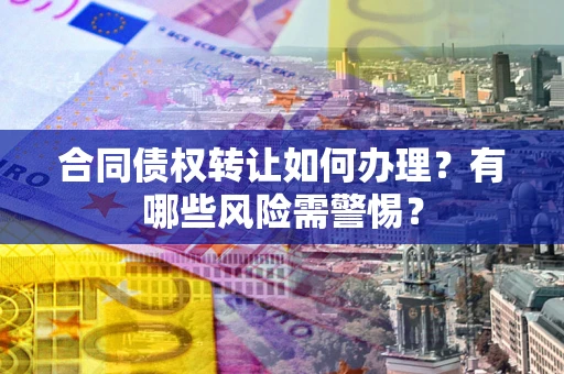 济南合同债权转让如何办理？有哪些风险需警惕？