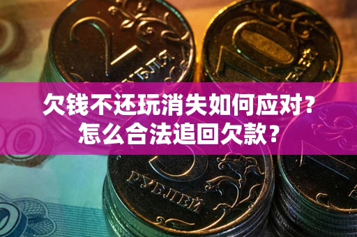济南欠钱不还玩消失如何应对？怎么合法追回欠款？