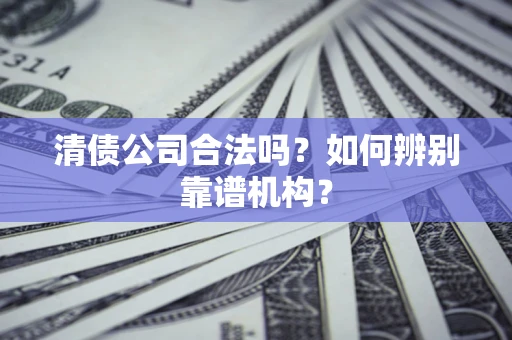 济南清债公司合法吗?如何辨别靠谱机构? 济南清债公司合法吗?如何辨别靠谱机构?
