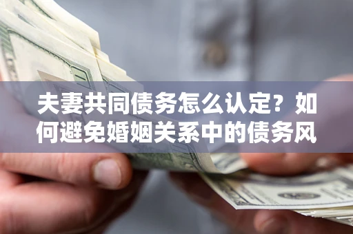 济南夫妻共同债务怎么认定？如何避免婚姻关系中的债务风险？