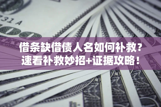 济南借条缺借债人名如何补救？速看补救妙招+证据攻略！