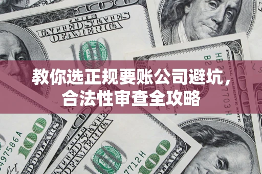 济南教你选正规要账公司避坑，合法性审查全攻略
