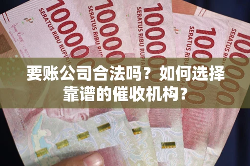 济南要账公司合法吗？如何选择靠谱的催收机构？