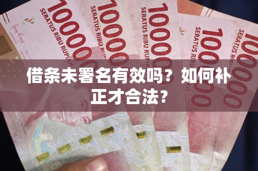 济南借条未署名有效吗？如何补正才合法？