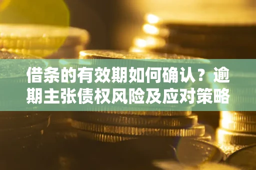 济南借条的有效期如何确认？逾期主张债权风险及应对策略？