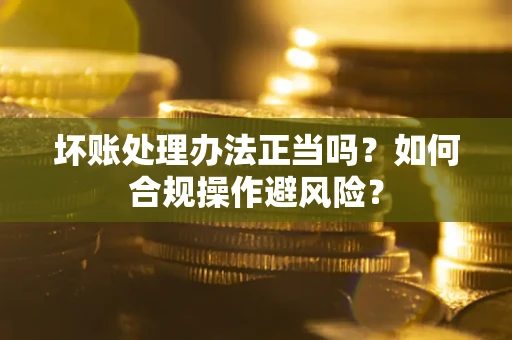 济南坏账处理办法正当吗？如何合规操作避风险？