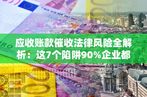 济南应收账款催收法律风险全解析：这7个陷阱90%企业都踩过（含合规应对指南）