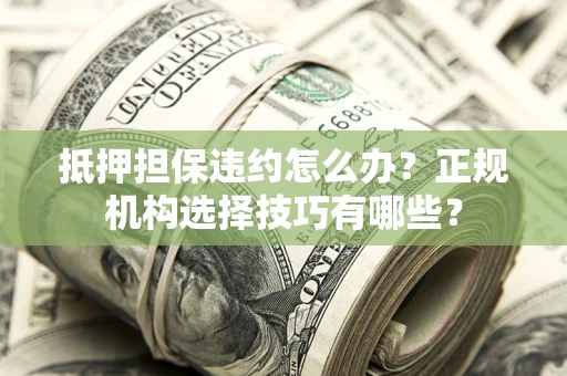 济南抵押担保违约怎么办？正规机构选择技巧有哪些？