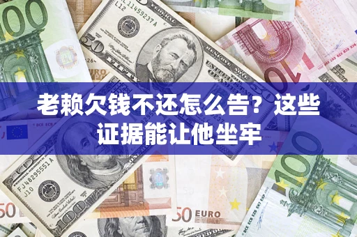 济南老赖欠钱不还怎么告？这些证据能让他坐牢