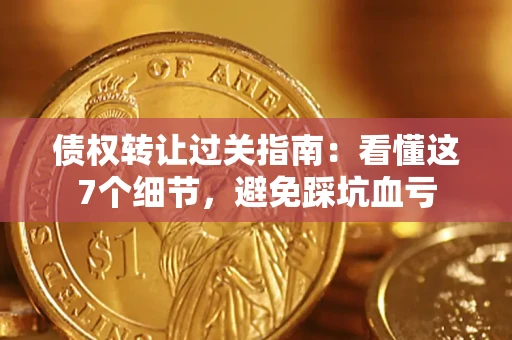 济南债权转让过关指南：看懂这7个细节，避免踩坑血亏