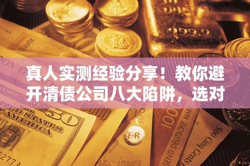 济南真人实测经验分享！教你避开清债公司八大陷阱，选对机构少走十年弯路